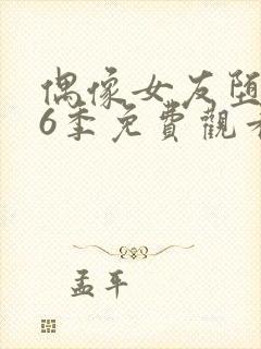 偶像女友堕落第6季免费观看完整版中文