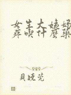 女生大姨妈肚子疼吃什么药