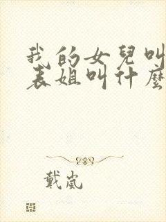 我的女儿叫我的表姐叫什么