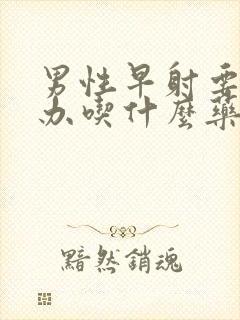 男性早射要怎么办吃什么药