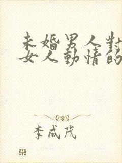 未婚男人对已婚女人动情的表现