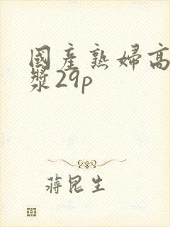 国产熟妇高潮白浆29p