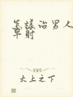 怎样治男人遗精早射