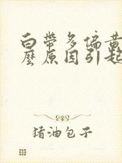 白带多偏黄是什么原因引起的