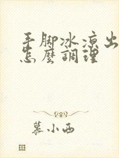 手脚冰凉出虚汗怎么调理