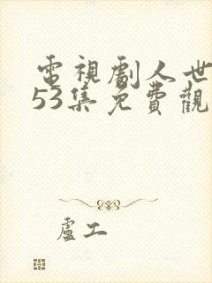 电视剧人世间第53集免费观看