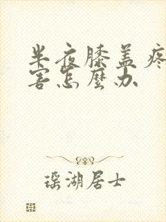 半夜膝盖疼的厉害怎么办