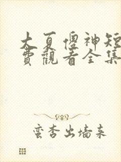 大夏傻神短剧免费观看全集高清版