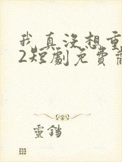 我真没想重生啊2短剧免费观看封面