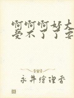 啊啊啊好大好爽受不了了要高潮了