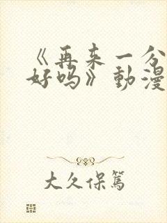 《再来一分钟,好吗》动漫免费观看