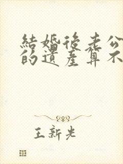 结婚后老公继承的遗产算不算夫妻共同财产