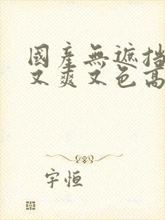 国产无遮挡又黄又爽又色高清