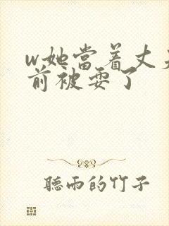 w她当着丈夫面前被耍了封面