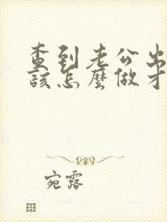 查到老公出轨我该怎么做才好