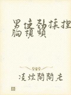 男使劲揉捏女性胸视频