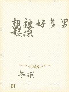 想被好多男人一起操