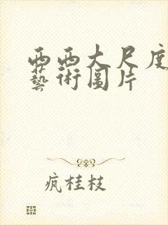 西西大尺度人体艺术图片