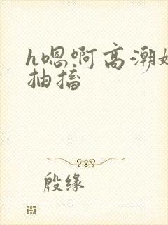 h嗯啊高潮娇喘抽搐