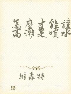 怎么才能让女人高潮是喷水