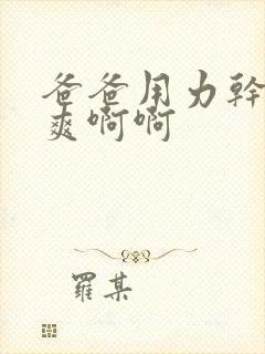 爸爸用力干我好爽啊啊