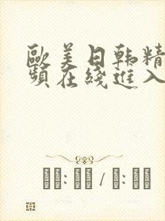 欧美日韩精品视频在线进入