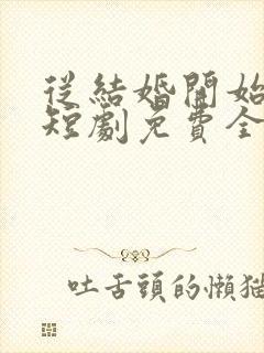 从结婚开始恋爱短剧免费全集免费播放