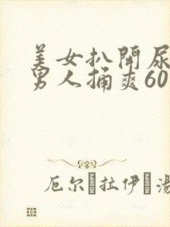 美女扒开尿口让男人捅爽60分钟