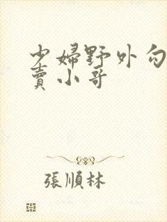 少妇野外勾引外卖小哥