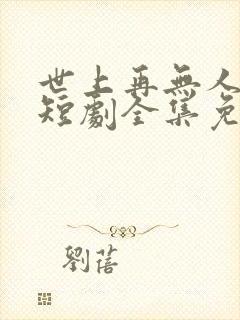 世上再无人似她短剧全集免费播放