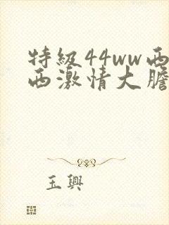 特级44ww西西激情大胆人体