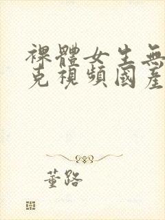 裸体女生无马赛克视频国产在线观看