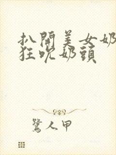 扒开美女奶罩疯狂吮奶头