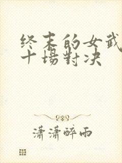 终末的女武神第十场对决