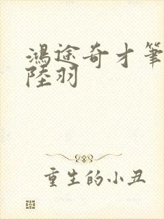 鸿途奇才笔趣阁陆羽