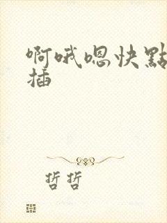 啊哦嗯快点用力插