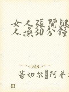 女人张开腿让男人操30分钟免费