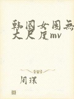 韩国女团无删减大尺度mv