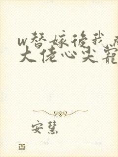 w替嫁后我成了大佬心尖宠》