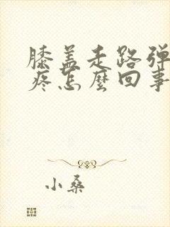 膝盖走路弹响不疼怎么回事