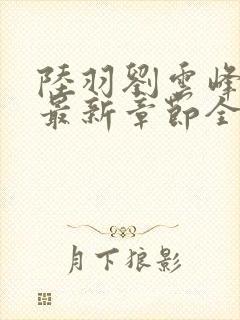 陆羽刘云峰小说最新章节全文免费阅读