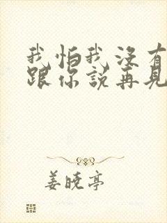 我怕我没有机会跟你说再见是什么歌