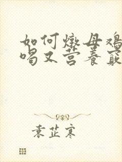 如何炖母鸡汤好喝又营养窍门