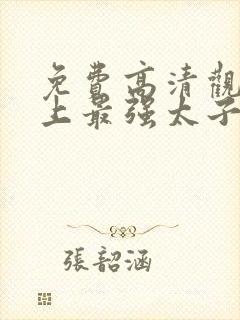 免费高清观看史上最强太子爷短剧