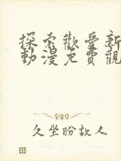 探索欢爱新世界动漫免费观看