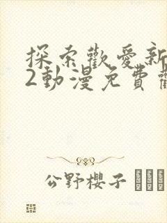 探索欢爱新境界2动漫免费观看