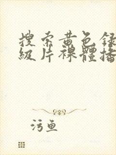 搜索黄色录像一级片裸体播放