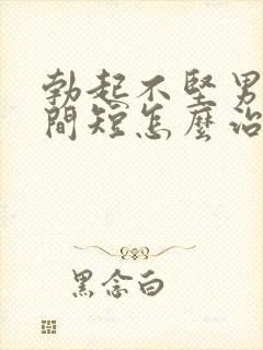 勃起不坚男人时间短怎么治疗