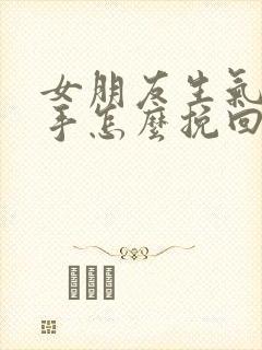 女朋友生气了分手怎么挽回