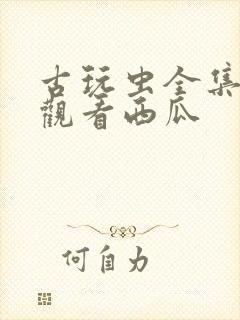 古玩虫全集免费观看西瓜